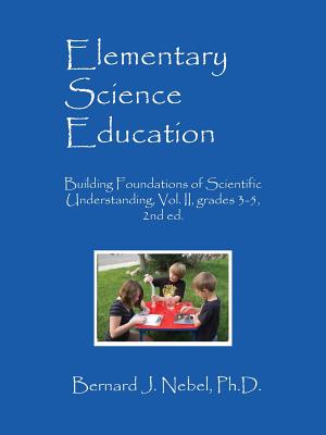 Elementary Science Education: Building Foundations of Scientific Understanding, Vol. II, grades 3-5, 2nd ed. - Bernard J. Nebel