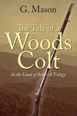 The Tale of a Woods Colt: In the Land of Rob - A Trilogy - G. Mason