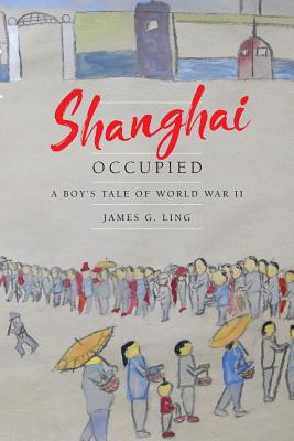 Shanghai Occupied: A Boy's Tale of World War II - James G. Ling