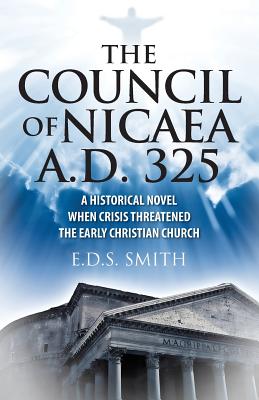 The Council of Nicaea A.D. 325: A Historical Novel - When Crisis Threatened The Early Christian Church - E. D. S. Smith