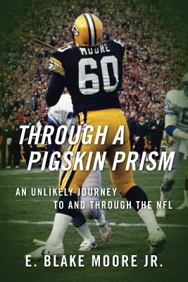 Through a Pigskin Prism: An Unlikely Journey to and through the NFL - E. Blake Moore