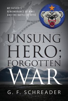 Unsung Hero; Forgotten War: My Father's Remembrance of WWII and the Battle of Attu - G. F. Schreader