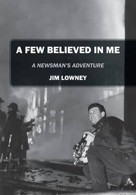 A Few Believed in Me: A Newsman's Adventure - Jim Lowney
