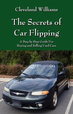 The Secrets of Car Flipping: A Step by Step Guide For Buying and Selling Used Cars - Cleveland Williams