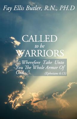 Called to Be Warriors: ...Wherefore Take Unto You the Whole Armor of God... - Fay Ellis Butler Phd