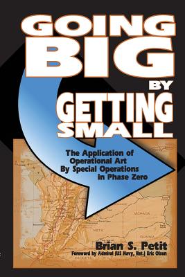 Going Big by Getting Small: The Application of Operational Art by Special Operations in Phase Zero - Brian S. Petit