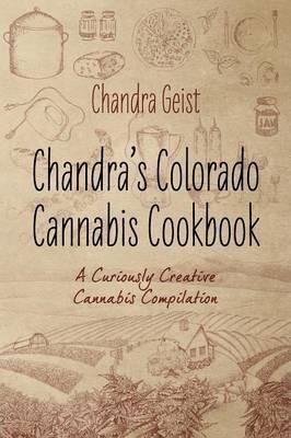 Chandra's Colorado Cannabis Cookbook: A Curiously Creative Cannabis Compliation - Chandra Geist