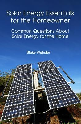 Solar Energy Essentials for the Homeowner: Solar Energy Essentials for the Homeowner: Common Questions about Solar Energy for the Home - Blake Webster
