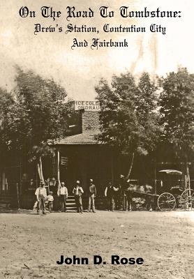 On The Road To Tombstone: Drew's Station, Contention City and Fairbank - John D. Rose