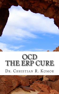 OCD - The ERP Cure: 5 Principles and 5 Steps to Turning Off OCD! - Christian R. Komor