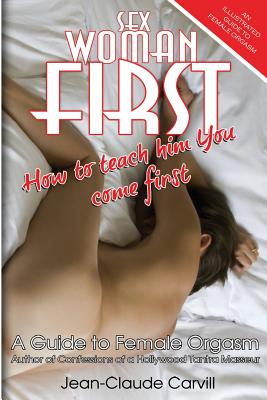 Sex Woman First: How to teach him You come First - An Illustrated Guide to Female Orgasm - Jean-claude Carvill