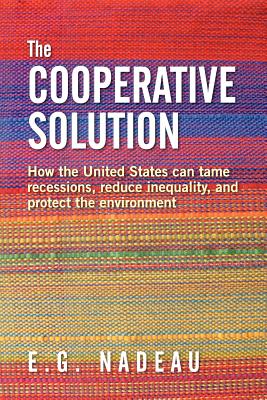 The Cooperative Solution: How the United States can tame recessions, reduce inequality, and protect the environment - E. G. Nadeau