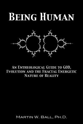 Being Human: An Entheological Guide to God, Evolution, and the Fractal, Energetic Nature of Reality - Martin W. Ball