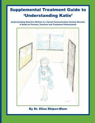 Supplemental Treatment Guide to 'Understanding Katie': Understanding Selective Mutism as a Social Communication Anxiety Disorder; A Guide for Parents, - Elisa Shipon-blum
