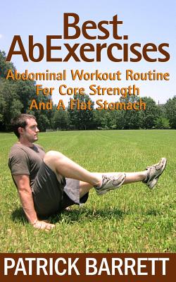 Best Ab Exercises: Abdominal Workout Routine For Core Strength And A Flat Stomach - Patrick Barrett