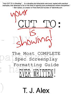 Your CUT TO: Is Showing: The Most Complete Spec Screenplay Formatting Guide Ever Written - T. J. Alex