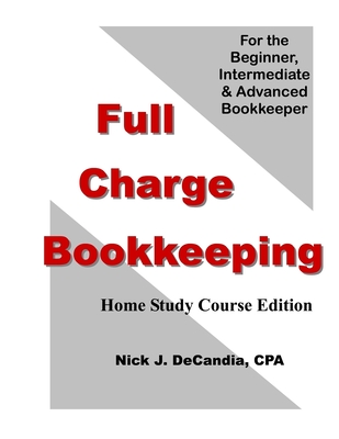 Full Charge Bookkeeping, HOME STUDY COURSE EDITION: For the Beginner, Intermediate & Advanced Bookkeeper - Nick J. Decandia Cpa
