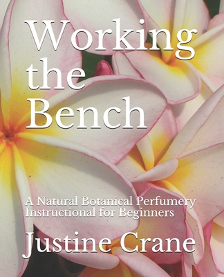 Working the Bench: A Natural Botanical Perfumery Instructional for Beginners - Justine M. Crane