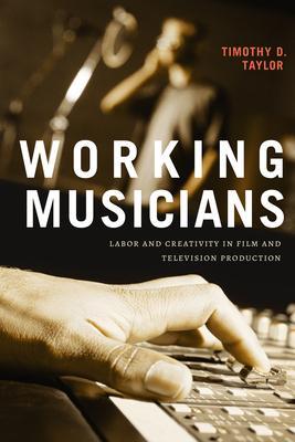 Working Musicians: Labor and Creativity in Film and Television Production - Timothy D. Taylor