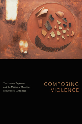 Composing Violence: The Limits of Exposure and the Making of Minorities - Moyukh Chatterjee