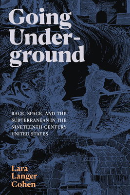 Going Underground: Race, Space, and the Subterranean in the Nineteenth-Century United States - Lara Langer Cohen