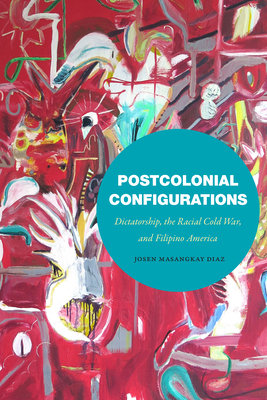 Postcolonial Configurations: Dictatorship, the Racial Cold War, and Filipino America - Josen Masangkay Diaz