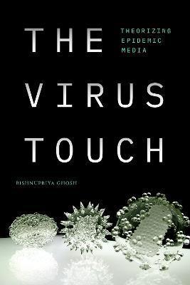 The Virus Touch: Theorizing Epidemic Media - Bishnupriya Ghosh