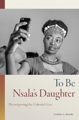 To Be Nsala's Daughter: Decomposing the Colonial Gaze - Chérie N. Rivers