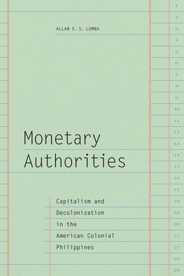 Monetary Authorities: Capitalism and Decolonization in the American Colonial Philippines - Allan E. S. Lumba