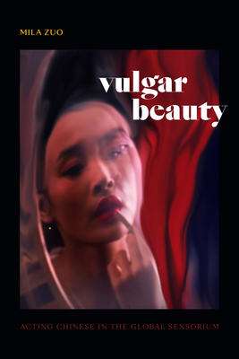 Vulgar Beauty: Acting Chinese in the Global Sensorium - Mila Zuo