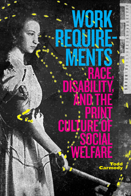 Work Requirements: Race, Disability, and the Print Culture of Social Welfare - Todd Carmody