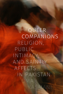 Queer Companions: Religion, Public Intimacy, and Saintly Affects in Pakistan - Omar Kasmani
