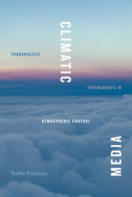 Climatic Media: Transpacific Experiments in Atmospheric Control - Yuriko Furuhata