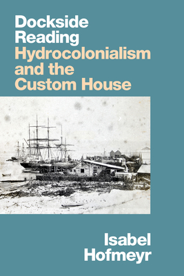 Dockside Reading: Hydrocolonialism and the Custom House - Isabel Hofmeyr