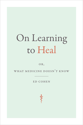 On Learning to Heal: Or, What Medicine Doesn't Know - Ed Cohen