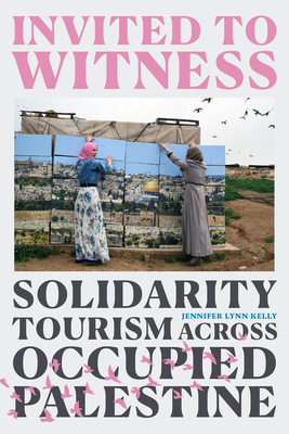 Invited to Witness: Solidarity Tourism Across Occupied Palestine - Jennifer Lynn Kelly