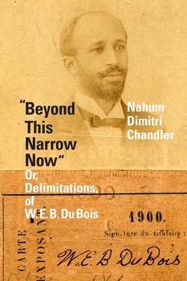 Beyond This Narrow Now: Or, Delimitations, of W. E. B. Du Bois - Nahum Dimitri Chandler