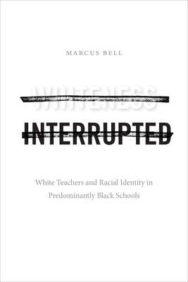 Whiteness Interrupted: White Teachers and Racial Identity in Predominantly Black Schools - Marcus Bell