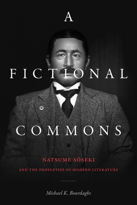 A Fictional Commons: Natsume Soseki and the Properties of Modern Literature - Michael K. Bourdaghs