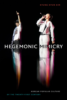 Hegemonic Mimicry: Korean Popular Culture of the Twenty-First Century - Kyung Hyun Kim