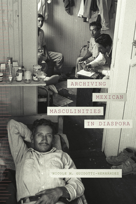 Archiving Mexican Masculinities in Diaspora - Nicole M. Guidotti-hernández