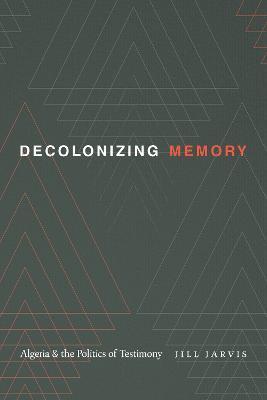 Decolonizing Memory: Algeria and the Politics of Testimony - Jill Jarvis