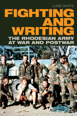 Fighting and Writing: The Rhodesian Army at War and Postwar - Luise White