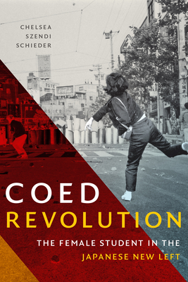 Coed Revolution: The Female Student in the Japanese New Left - Chelsea Szendi Schieder