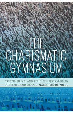 Coperta cărții 'The Charismatic Gymnasium: Breath, Media, and Religious Revivalism in Contemporary Brazil - Maria José De Abreu'