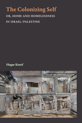 The Colonizing Self: Or, Home and Homelessness in Israel/Palestine - Hagar Kotef