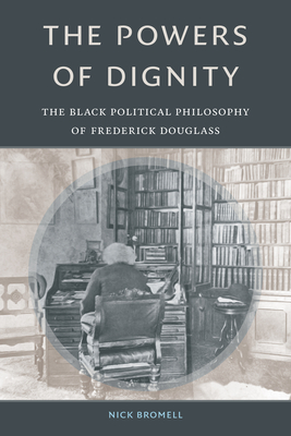 The Powers of Dignity: The Black Political Philosophy of Frederick Douglass - Nick Bromell