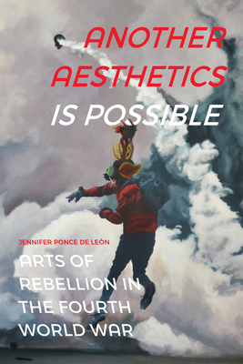Another Aesthetics Is Possible: Arts of Rebellion in the Fourth World War - Jennifer Ponce De León