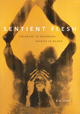 Sentient Flesh: Thinking in Disorder, Poiesis in Black - R. A. Judy
