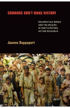 Coperta cărții 'Cowards Don't Make History: Orlando Fals Borda and the Origins of Participatory Action Research - Joanne Rappaport'